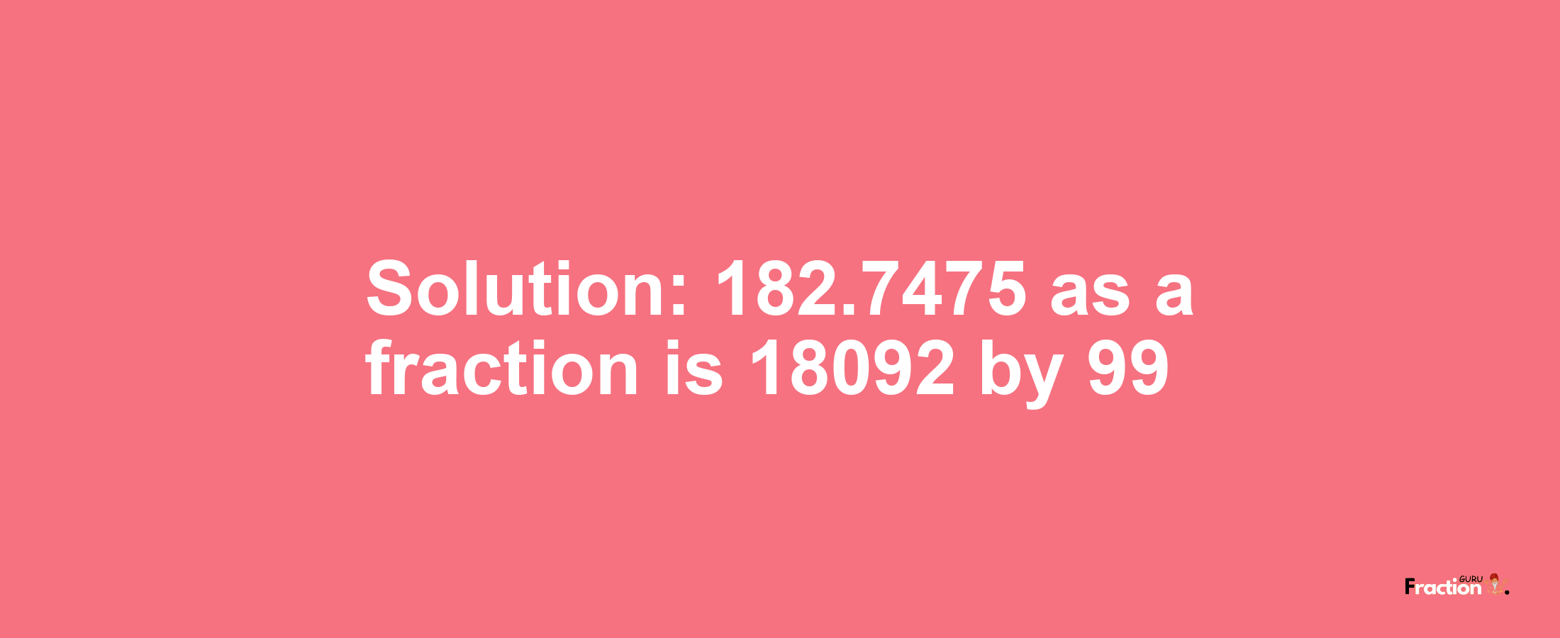 Solution:182.7475 as a fraction is 18092/99